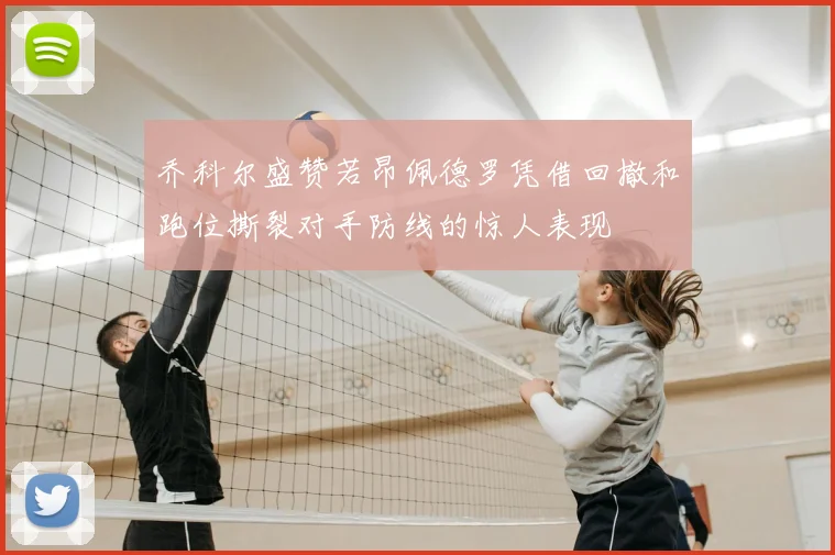 乔科尔盛赞若昂佩德罗凭借回撤和跑位撕裂对手防线的惊人表现