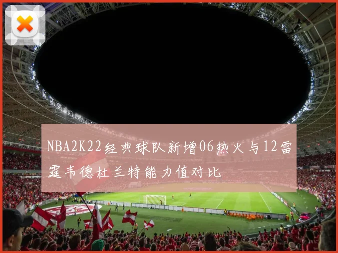 NBA2K22经典球队新增06热火与12雷霆韦德杜兰特能力值对比