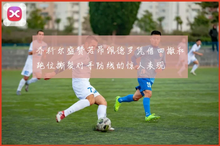 乔科尔盛赞若昂佩德罗凭借回撤和跑位撕裂对手防线的惊人表现
