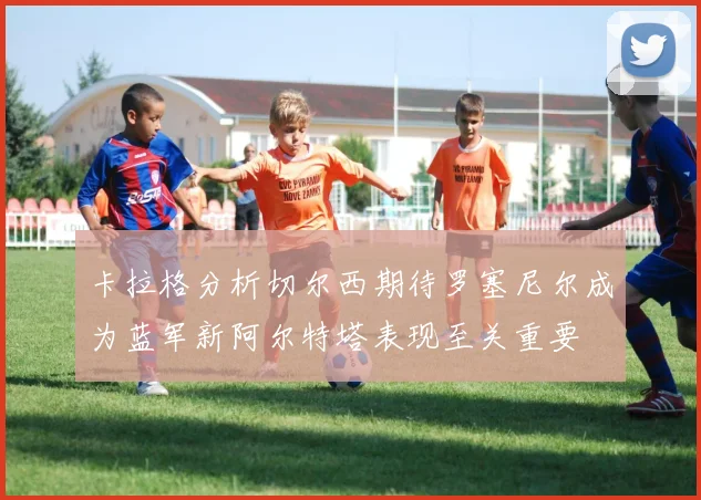 卡拉格分析切尔西期待罗塞尼尔成为蓝军新阿尔特塔表现至关重要