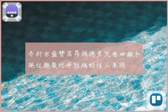乔科尔盛赞若昂佩德罗凭借回撤和跑位撕裂对手防线的惊人表现