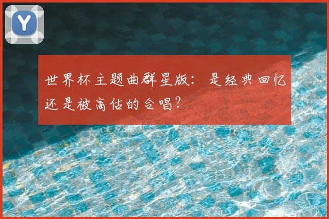 世界杯主题曲群星版:是经典回忆还是被高估的合唱?