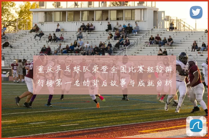重庆乒乓球队荣登全国比赛经验排行榜第一名的背后故事与成就分析