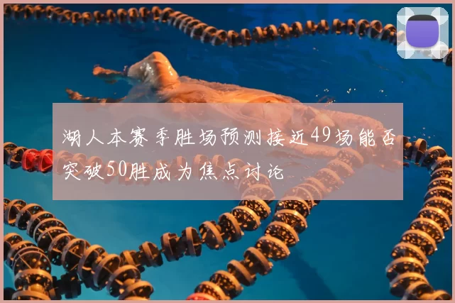 湖人本赛季胜场预测接近49场能否突破50胜成为焦点讨论