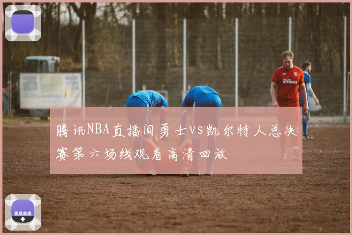腾讯NBA直播间勇士vs凯尔特人总决赛第六场线观看高清回放