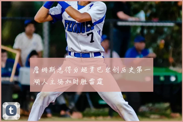 詹姆斯总得分超贾巴尔创历史第一湖人主场加时胜雷霆