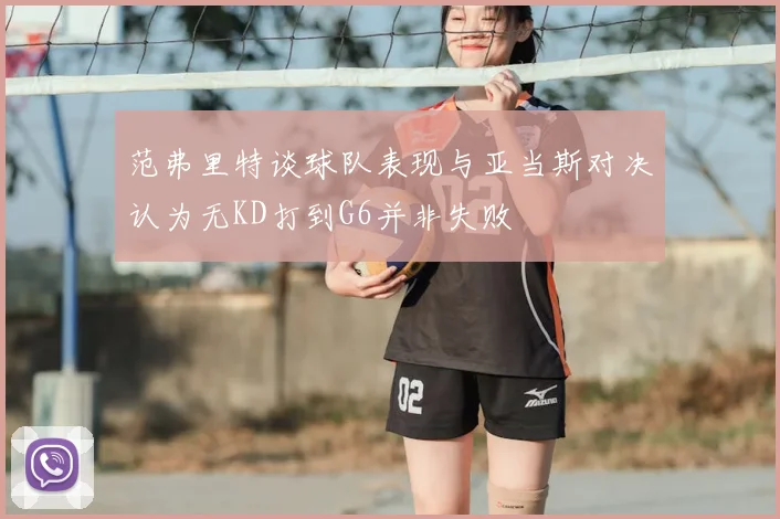 范弗里特谈球队表现与亚当斯对决认为无KD打到G6并非失败
