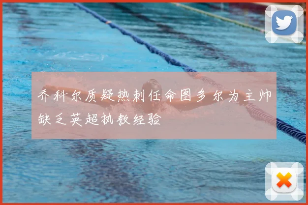 乔科尔质疑热刺任命图多尔为主帅缺乏英超执教经验