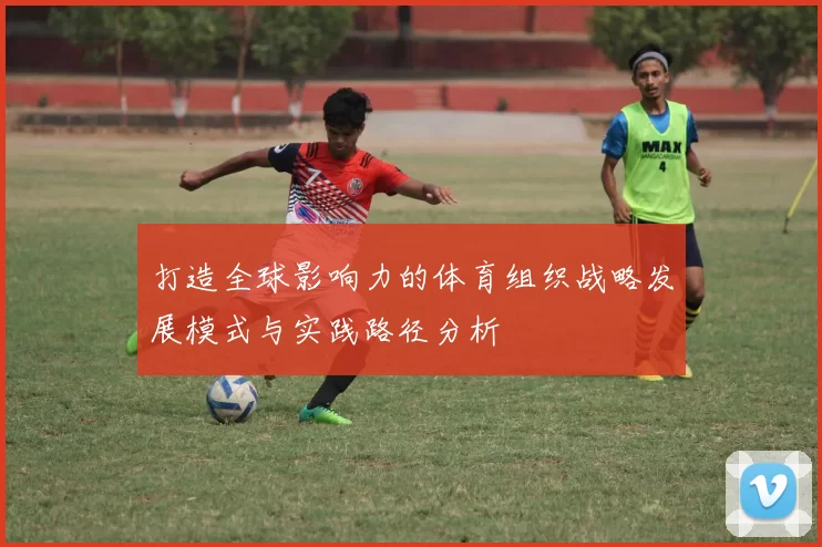 打造全球影响力的体育组织战略发展模式与实践路径分析