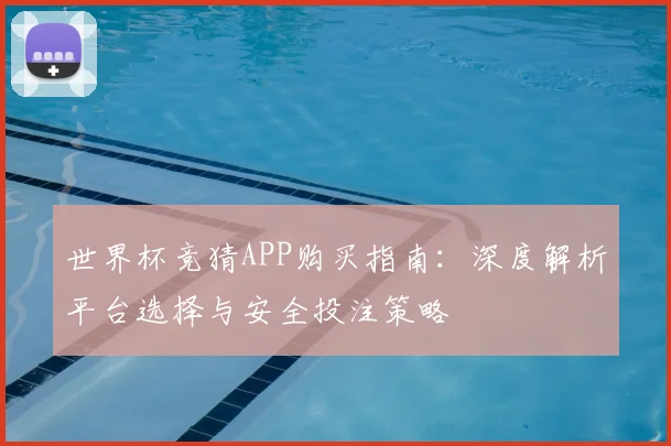 世界杯竞猜APP购买指南：深度解析平台选择与安全投注策略