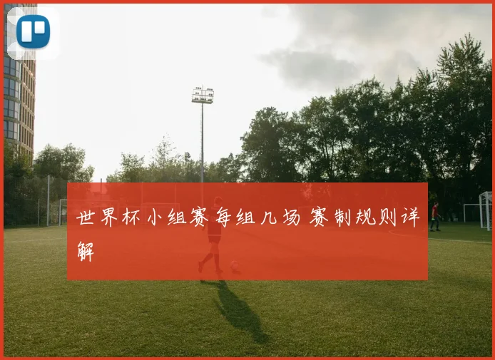 世界杯小组赛每组几场 赛制规则详解