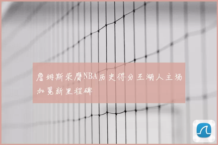 詹姆斯荣膺NBA历史得分王湖人主场加冕新里程碑