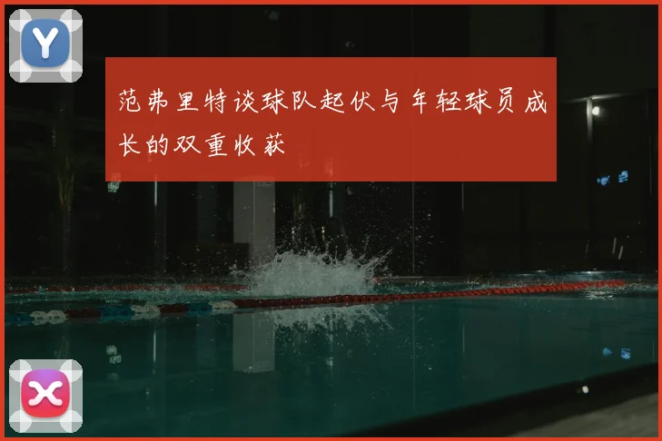 范弗里特谈球队起伏与年轻球员成长的双重收获