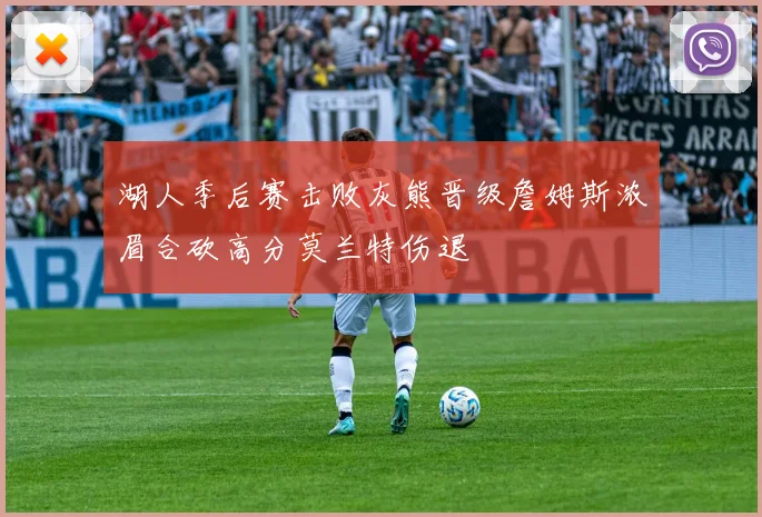 湖人季后赛击败灰熊晋级詹姆斯浓眉合砍高分莫兰特伤退