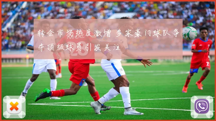 转会市场热度激增 多家豪门球队争夺顶级球员引发关注