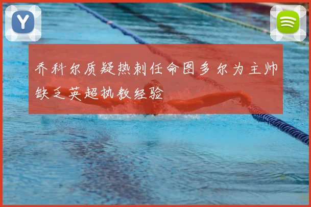 乔科尔质疑热刺任命图多尔为主帅缺乏英超执教经验