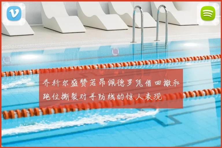 乔科尔盛赞若昂佩德罗凭借回撤和跑位撕裂对手防线的惊人表现