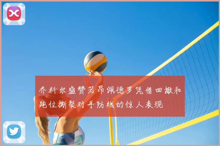 乔科尔盛赞若昂佩德罗凭借回撤和跑位撕裂对手防线的惊人表现