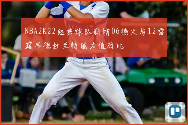 NBA2K22经典球队新增06热火与12雷霆韦德杜兰特能力值对比