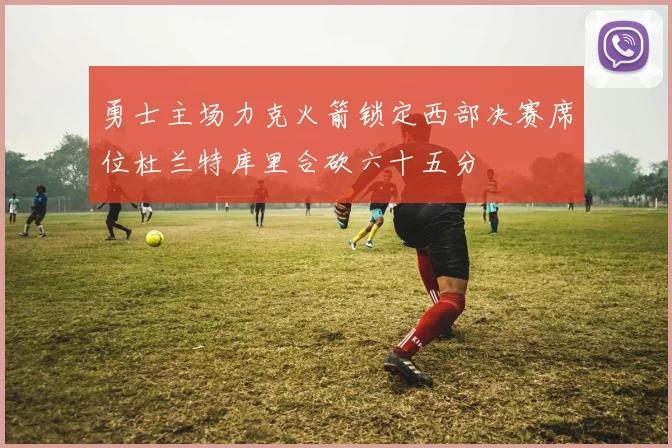 勇士主场力克火箭锁定西部决赛席位杜兰特库里合砍六十五分