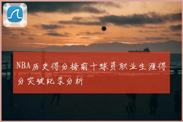 NBA历史得分榜前十球员职业生涯得分突破纪录分析