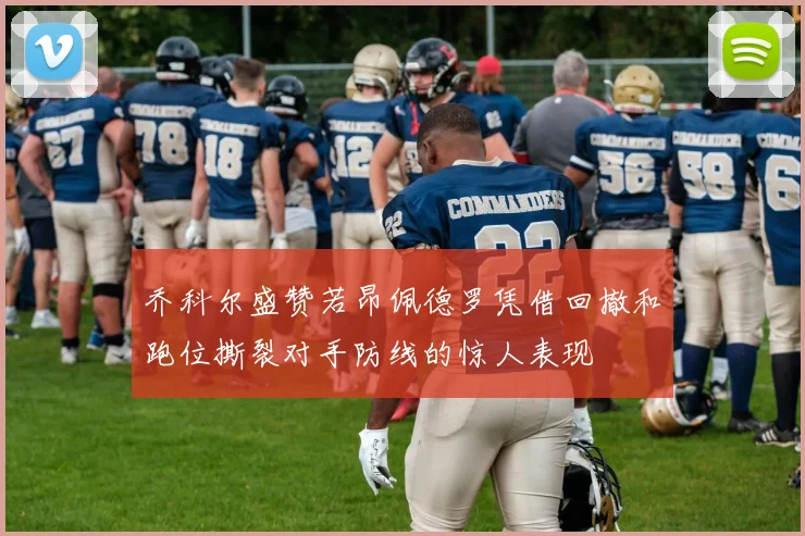 乔科尔盛赞若昂佩德罗凭借回撤和跑位撕裂对手防线的惊人表现