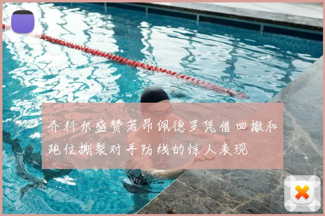乔科尔盛赞若昂佩德罗凭借回撤和跑位撕裂对手防线的惊人表现