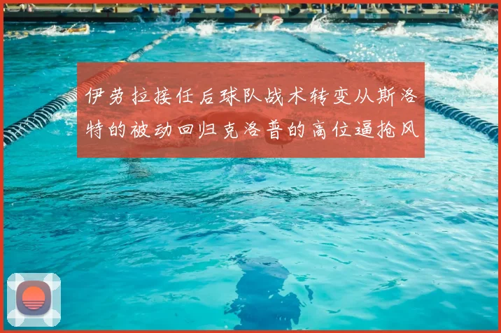 伊劳拉接任后球队战术转变从斯洛特的被动回归克洛普的高位逼抢风格