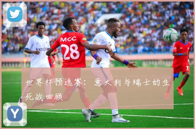世界杯预选赛：意大利与瑞士的生死战回顾
