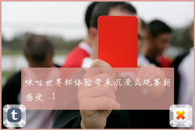咪咕世界杯体验带来沉浸式观赛新感受 _1