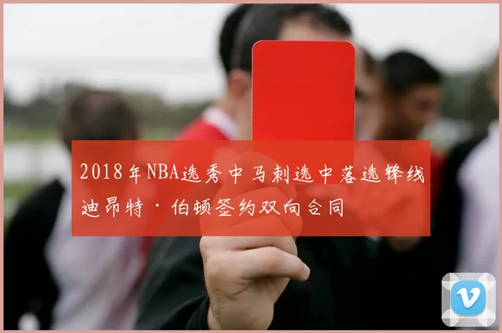 2018年NBA选秀中马刺选中落选锋线迪昂特·伯顿签约双向合同