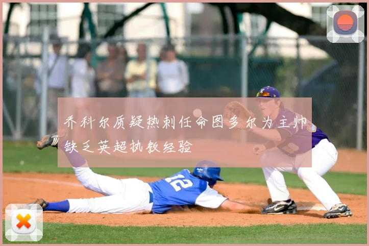 乔科尔质疑热刺任命图多尔为主帅缺乏英超执教经验