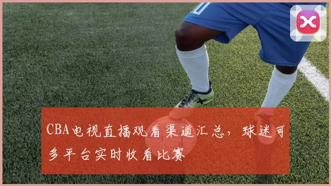 CBA电视直播观看渠道汇总,球迷可多平台实时收看比赛